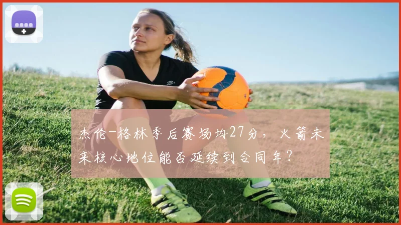 杰伦-格林季后赛场均27分，火箭未来核心地位能否延续到合同年？