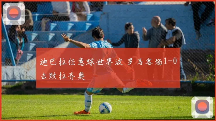 迪巴拉任意球世界波 罗马客场1-0击败拉齐奥