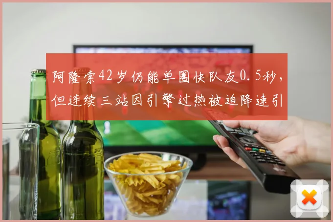 阿隆索42岁仍能单圈快队友0.5秒，但连续三站因引擎过热被迫降速引发公平性质疑