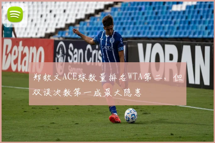 郑钦文ACE球数量排名WTA第二，但双误次数第一成最大隐患