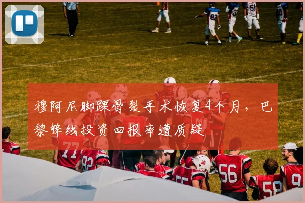 穆阿尼脚踝骨裂手术恢复4个月，巴黎锋线投资回报率遭质疑