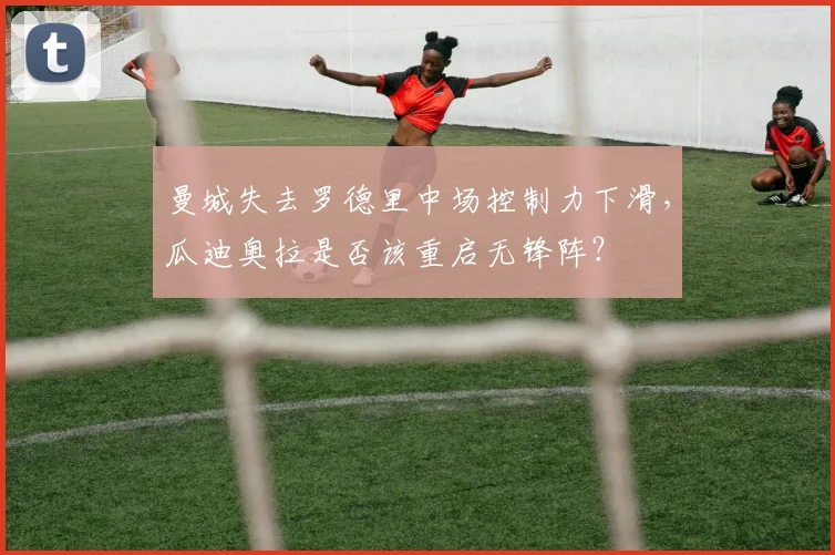 曼城失去罗德里中场控制力下滑，瓜迪奥拉是否该重启无锋阵？